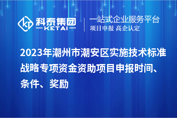 2023年潮州市潮安區實施技術標準戰略專項資金資助<a href=http://5511mu.com/shenbao.html target=_blank class=infotextkey>項目申報</a>時間、條件、獎勵