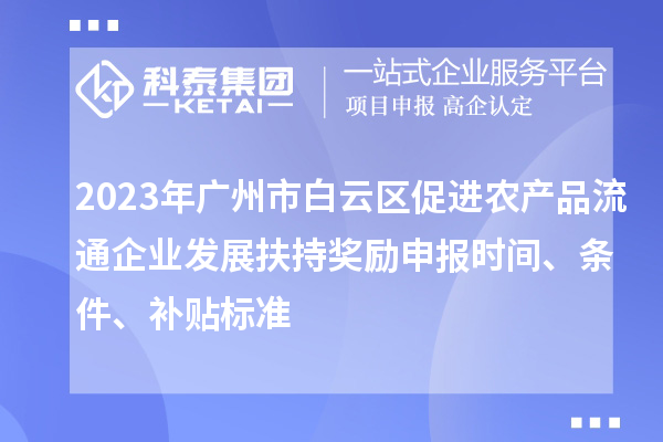 2023年廣州市白云區(qū)促進(jìn)農(nóng)產(chǎn)品流通企業(yè)發(fā)展扶持獎勵申報時間、條件、補(bǔ)貼標(biāo)準(zhǔn)