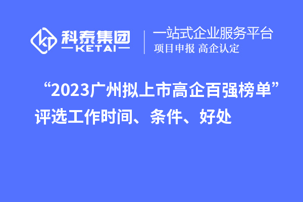 “2023廣州擬上市高企百強榜單”評選工作時間、條件、好處