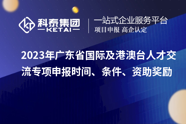 2023年廣東省國際及港澳臺人才交流專項申報時間、條件、資助獎勵