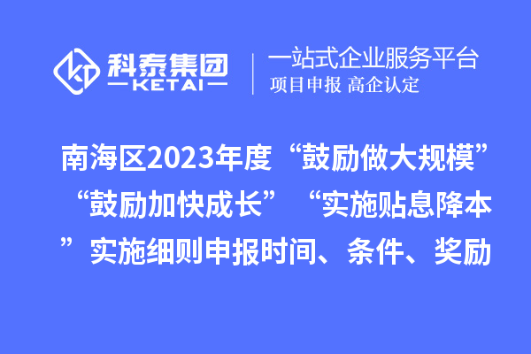 南海區(qū)2023年度“鼓勵(lì)做大規(guī)模”“鼓勵(lì)加快成長”“實(shí)施貼息降本”實(shí)施細(xì)則申報(bào)時(shí)間、條件、獎(jiǎng)勵(lì)