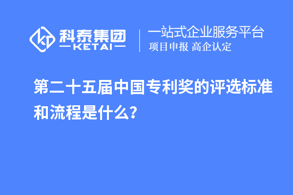 第二十五屆中國專利獎的評選標準和流程是什么？