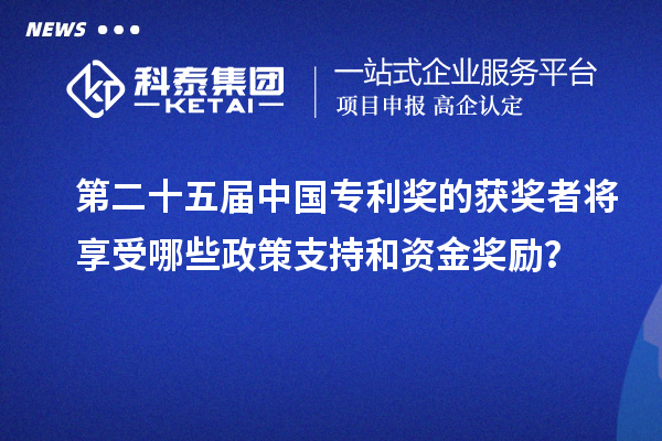 第二十五屆中國專利獎的獲獎者將享受哪些政策支持和資金獎勵？