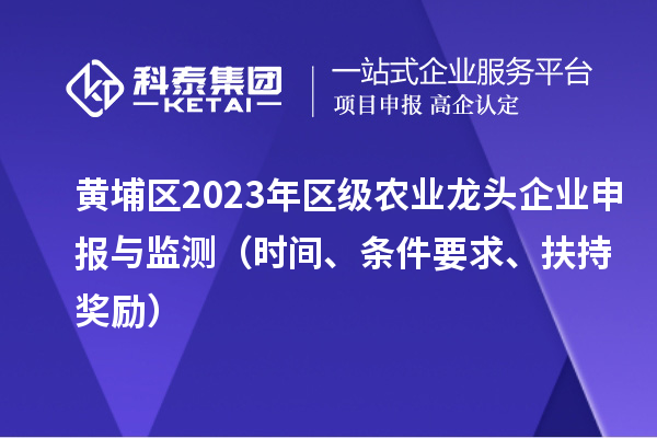 黃埔區2023年區級農業龍頭企業申報與監測（時間、條件要求、扶持獎勵）