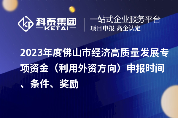 2023年度佛山市經(jīng)濟(jì)高質(zhì)量發(fā)展專項(xiàng)資金（利用外資方向）申報(bào)時(shí)間、條件、獎(jiǎng)勵(lì)