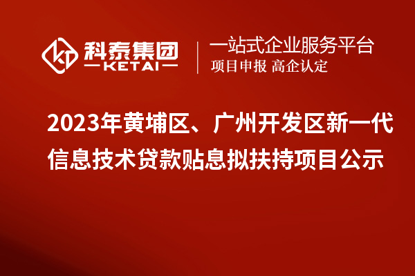 2023年黃埔區、廣州開發區新一代信息技術貸款貼息擬扶持項目公示