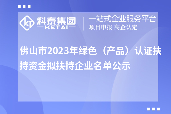 佛山市2023年綠色（產品）認證扶持資金擬扶持企業名單公示