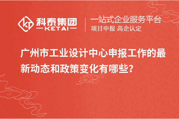 廣州市工業(yè)設(shè)計中心申報工作的最新動態(tài)和政策變化有哪些？