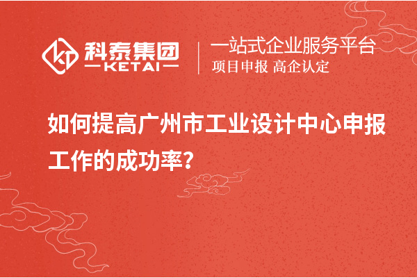 如何提高廣州市工業(yè)設(shè)計中心申報工作的成功率？