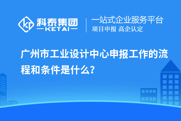 廣州市工業(yè)設(shè)計中心申報工作的流程和條件是什么？