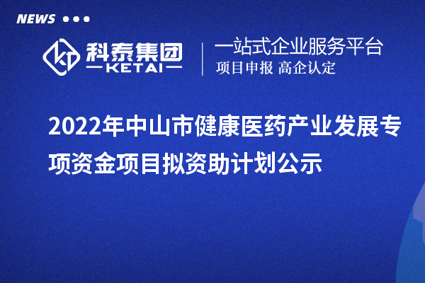 2022年中山市健康醫藥產業發展專項資金項目擬資助計劃公示