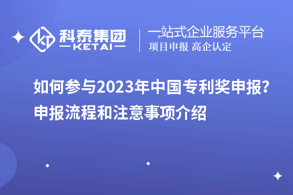 如何參與2023年中國專利獎申報？申報流程和注意事項介紹