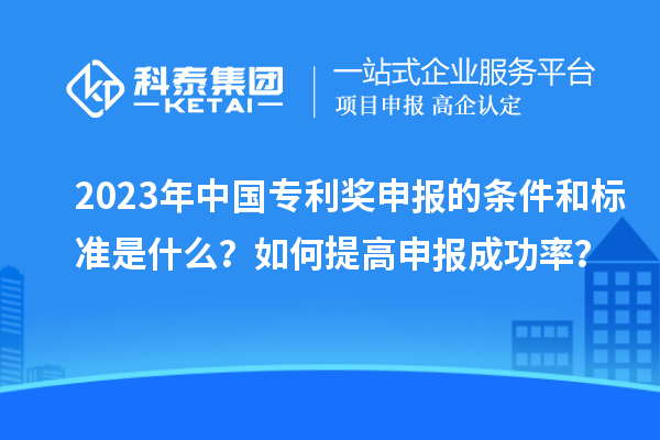 2023年中國專利獎申報的條件和標準是什么？如何提高申報成功率？