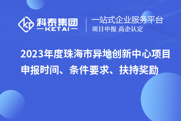 2023年度珠海市異地創新中心項目申報時間、條件要求、扶持獎勵