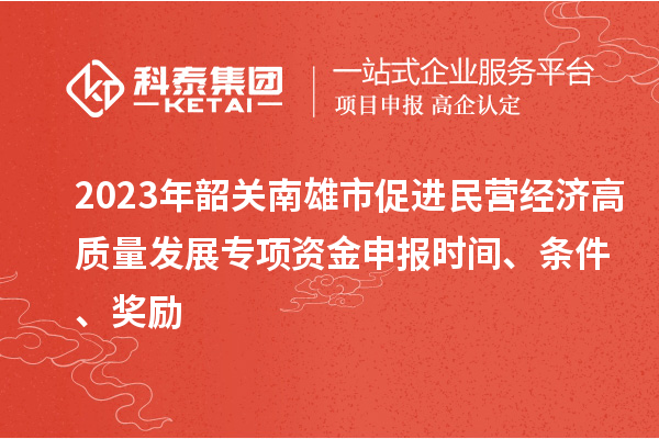 2023年韶關(guān)南雄市促進(jìn)民營經(jīng)濟(jì)高質(zhì)量發(fā)展專項(xiàng)資金申報(bào)時(shí)間、條件、獎(jiǎng)勵(lì)