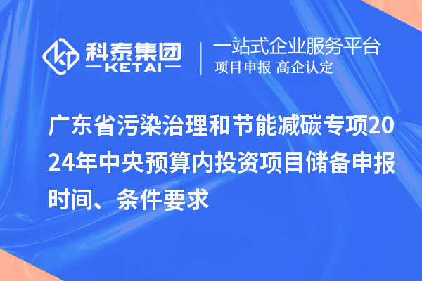 廣東省污染治理和節(jié)能減碳專項(xiàng)2024年中央預(yù)算內(nèi)投資項(xiàng)目儲(chǔ)備申報(bào)時(shí)間、條件要求