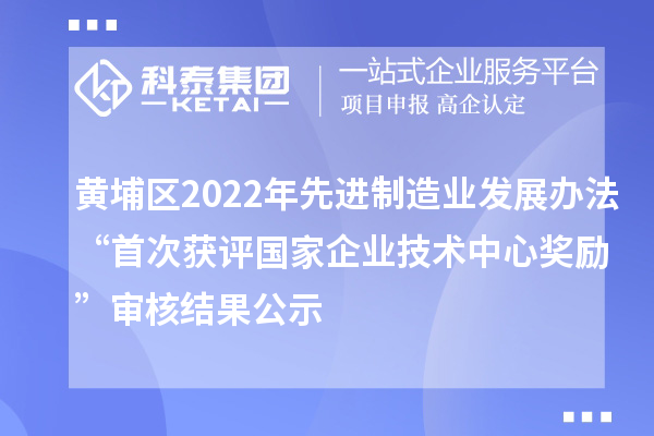 黃埔區2022年先進制造業發展辦法“首次獲評國家企業技術中心獎勵”審核結果公示