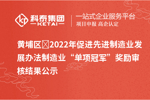 黃埔區(qū)?2022年促進先進制造業(yè)發(fā)展辦法制造業(yè)“單項冠軍”獎勵審核結(jié)果公示