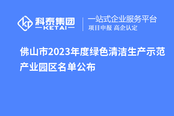 佛山市2023年度綠色清潔生產示范產業園區名單公布