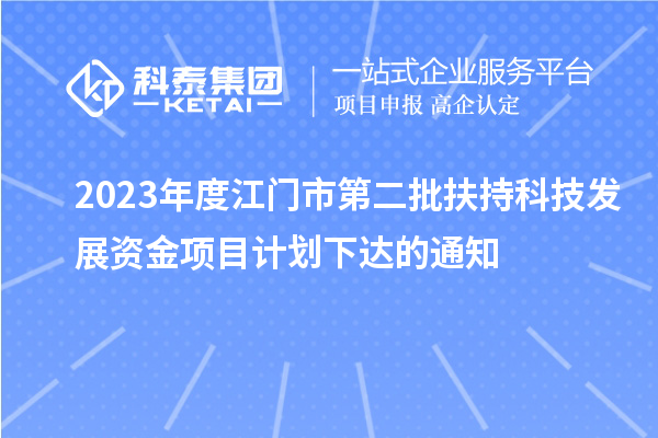 2023年度江門市第二批扶持科技發展資金項目計劃下達的通知