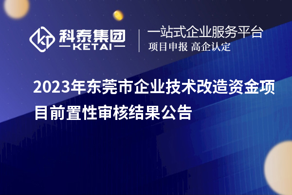 2023年東莞市企業技術改造資金項目前置性審核結果公告