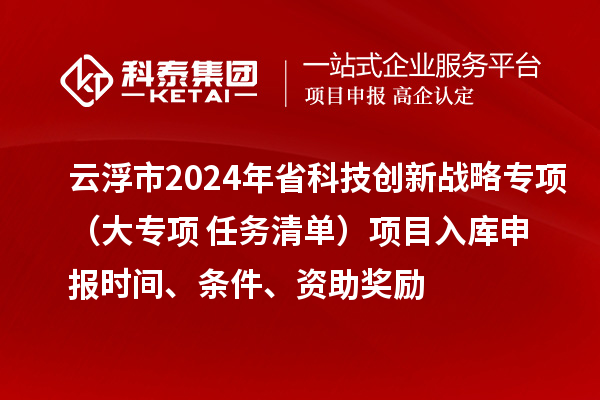 云浮市2024年省科技創新戰略專項（大專項+任務清單）項目入庫申報時間、條件、資助獎勵