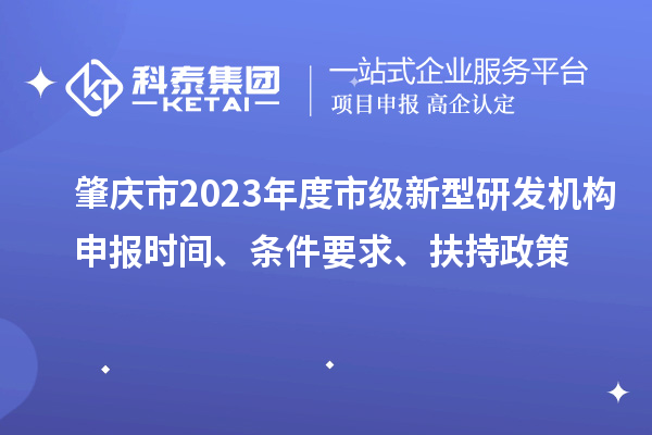 肇慶市2023年度市級新型研發機構申報時間、條件要求、扶持政策