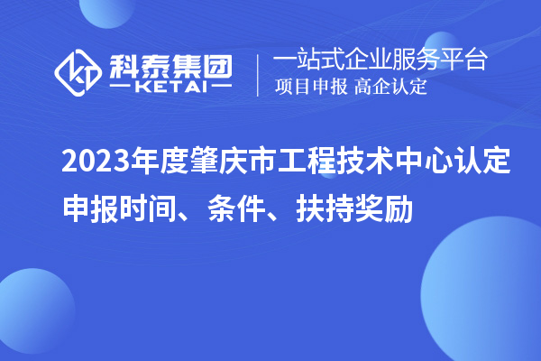 2023年度肇慶市工程技術中心認定申報時間、條件、扶持獎勵