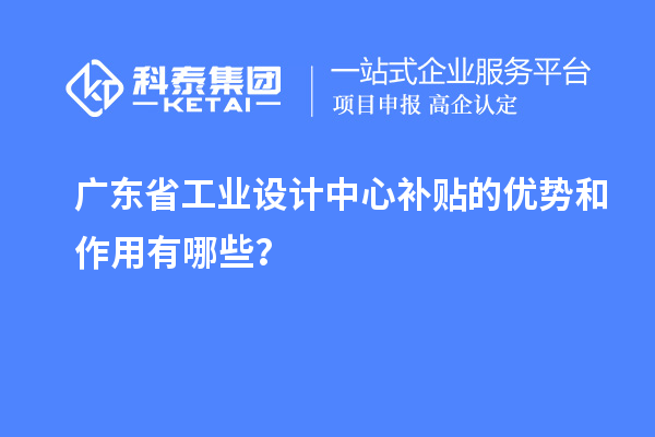 廣東省工業(yè)設(shè)計(jì)中心補(bǔ)貼的優(yōu)勢(shì)和作用有哪些？