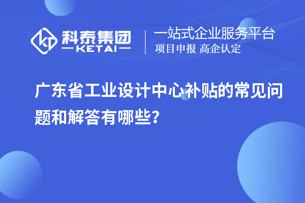 廣東省工業(yè)設(shè)計(jì)中心補(bǔ)貼的常見問(wèn)題和解答有哪些？