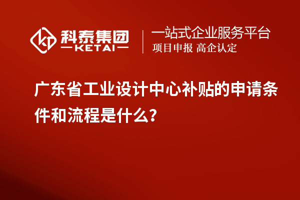 廣東省工業(yè)設(shè)計(jì)中心補(bǔ)貼的申請(qǐng)條件和流程是什么？