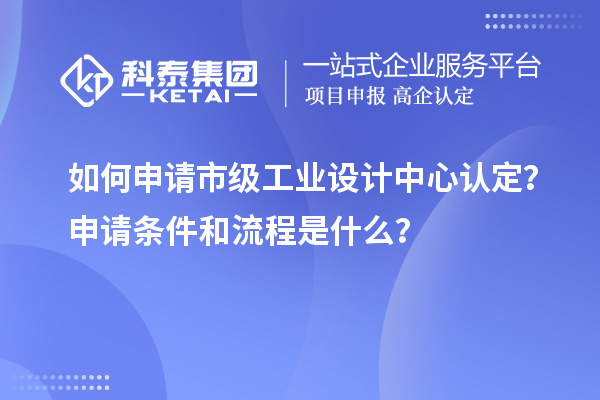 如何申請(qǐng)市級(jí)工業(yè)設(shè)計(jì)中心認(rèn)定？申請(qǐng)條件和流程是什么？