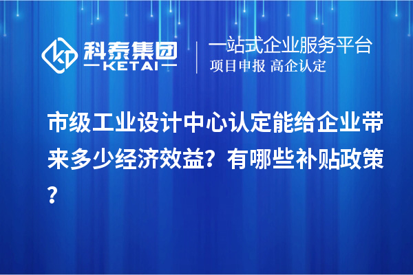 市級(jí)工業(yè)設(shè)計(jì)中心認(rèn)定能給企業(yè)帶來(lái)多少經(jīng)濟(jì)效益？有哪些補(bǔ)貼政策？