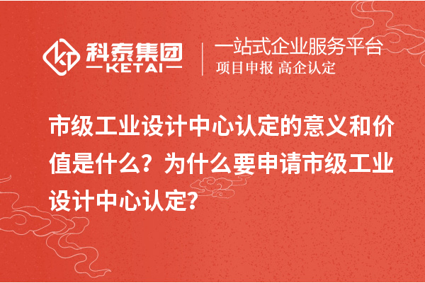 市級(jí)工業(yè)設(shè)計(jì)中心認(rèn)定的意義和價(jià)值是什么？為什么要申請(qǐng)市級(jí)工業(yè)設(shè)計(jì)中心認(rèn)定？