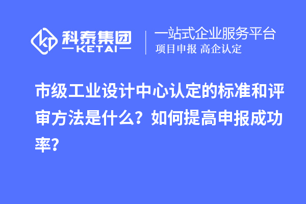 市級(jí)工業(yè)設(shè)計(jì)中心認(rèn)定的標(biāo)準(zhǔn)和評(píng)審方法是什么？如何提高申報(bào)成功率？