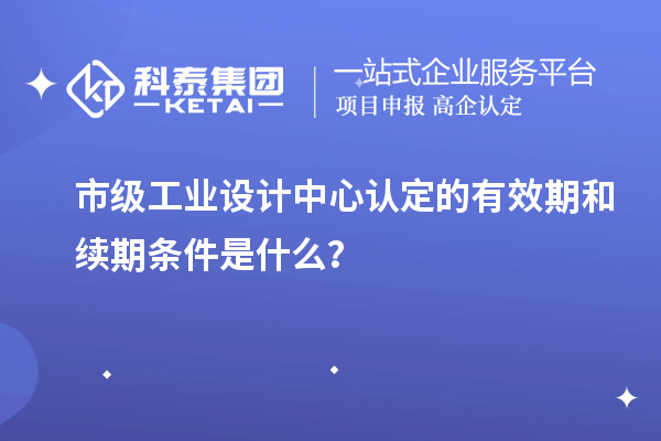 市級(jí)工業(yè)設(shè)計(jì)中心認(rèn)定的有效期和續(xù)期條件是什么？