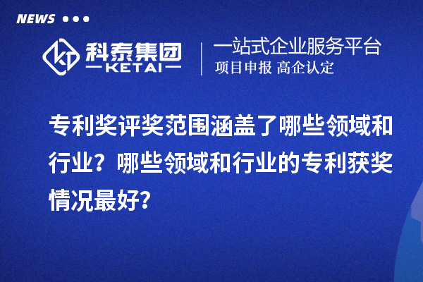 專利獎評獎范圍涵蓋了哪些領域和行業？哪些領域和行業的專利獲獎情況最好？