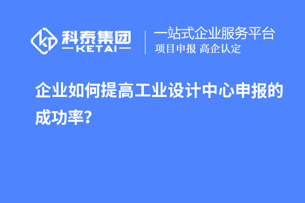 企業(yè)如何提高工業(yè)設(shè)計(jì)中心申報(bào)的成功率？