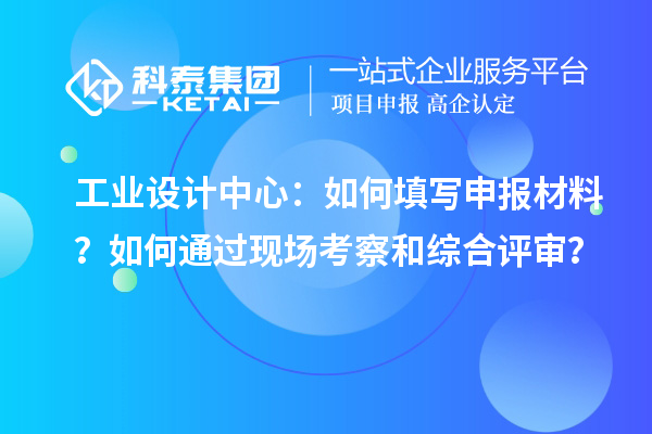 工業(yè)設(shè)計(jì)中心：如何填寫申報(bào)材料？如何通過(guò)現(xiàn)場(chǎng)考察和綜合評(píng)審？