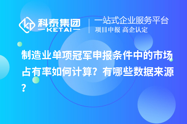 制造業(yè)單項(xiàng)冠軍申報條件中的市場占有率如何計算？有哪些數(shù)據(jù)來源？