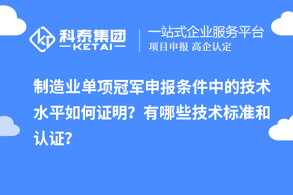 制造業(yè)單項(xiàng)冠軍申報條件中的技術(shù)水平如何證明？有哪些技術(shù)標(biāo)準(zhǔn)和認(rèn)證？