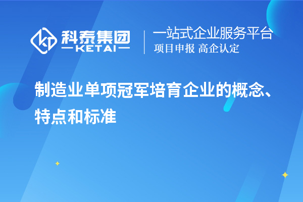 制造業(yè)單項(xiàng)冠軍培育企業(yè)的概念、特點(diǎn)和標(biāo)準(zhǔn)