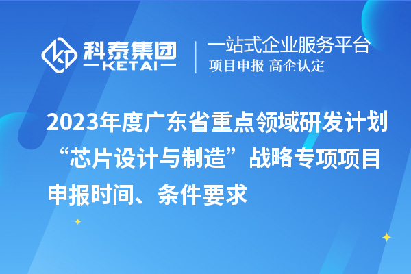 2023年度廣東省重點領域研發計劃“芯片設計與制造”戰略專項項目申報時間、條件要求