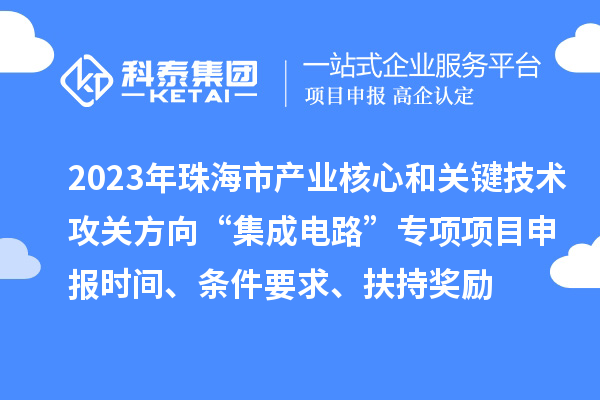 2023年珠海市產業核心和關鍵技術攻關方向“集成電路”專項項目申報時間、條件要求、扶持獎勵