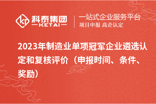 2023年制造業(yè)單項冠軍企業(yè)遴選認定和復核評價（申報時間、條件、獎勵）