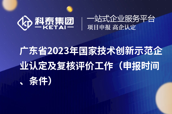 廣東省2023年國家技術(shù)創(chuàng)新示范企業(yè)認(rèn)定及復(fù)核評價(jià)工作（申報(bào)時(shí)間、條件）