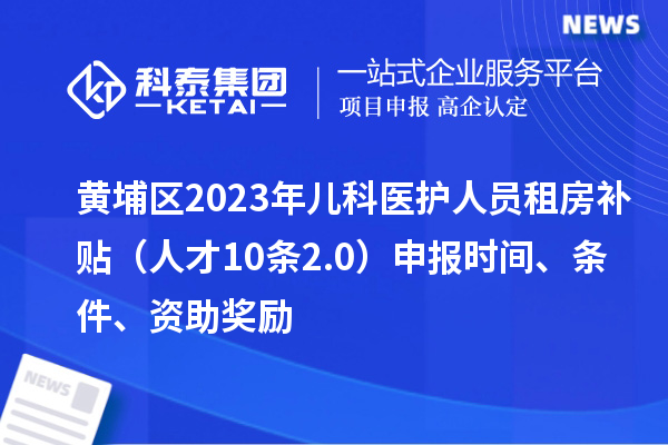 黃埔區(qū)2023年兒科醫(yī)護人員租房補貼（人才10條2.0）申報時間、條件、資助獎勵