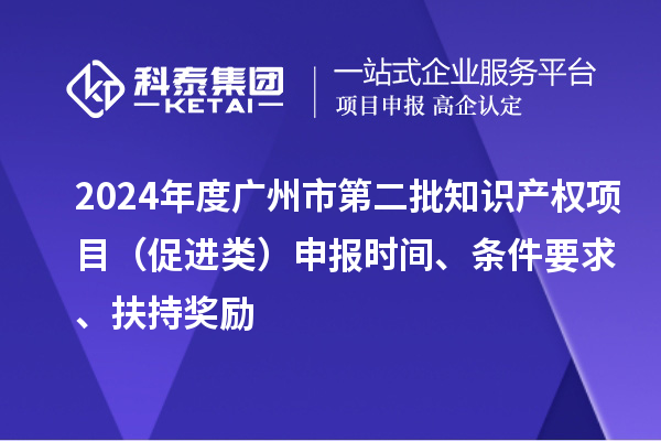 2024年度廣州市第二批知識產權項目（促進類）申報時間、條件要求、扶持獎勵