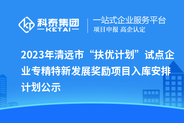 2023年清遠市“扶優計劃”試點企業專精特新發展獎勵項目入庫安排計劃公示