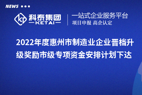 2022年度惠州市制造業企業晉檔升級獎勵市級專項資金安排計劃下達